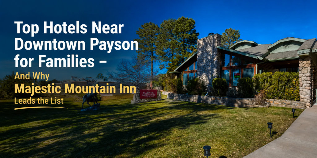 Top Hotels Near Downtown Payson for Families – And Why Majestic Mountain Inn Leads the List